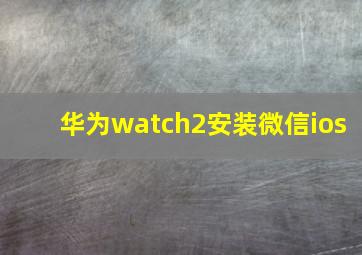 华为watch2安装微信ios