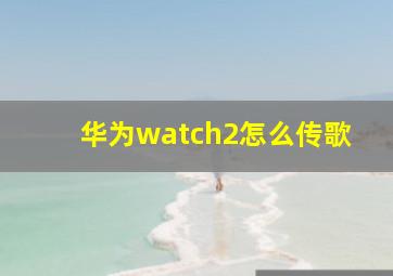 华为watch2怎么传歌