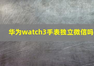 华为watch3手表独立微信吗