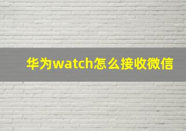 华为watch怎么接收微信