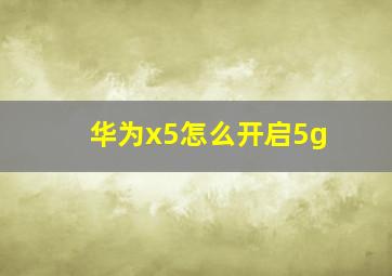 华为x5怎么开启5g