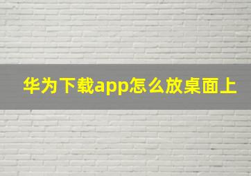 华为下载app怎么放桌面上