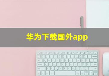 华为下载国外app