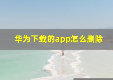 华为下载的app怎么删除