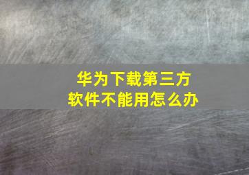 华为下载第三方软件不能用怎么办