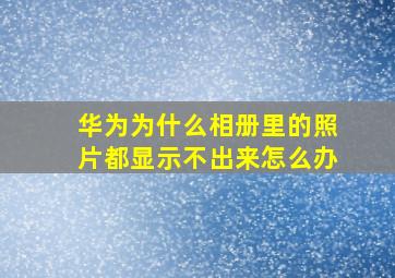 华为为什么相册里的照片都显示不出来怎么办