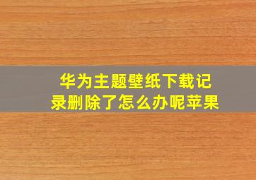 华为主题壁纸下载记录删除了怎么办呢苹果