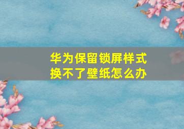 华为保留锁屏样式换不了壁纸怎么办