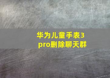 华为儿童手表3pro删除聊天群