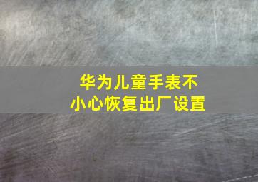 华为儿童手表不小心恢复出厂设置