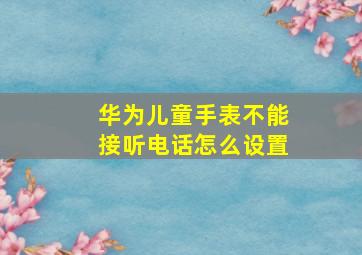 华为儿童手表不能接听电话怎么设置