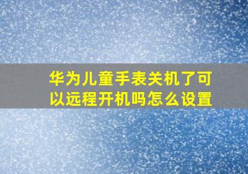 华为儿童手表关机了可以远程开机吗怎么设置