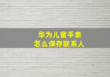 华为儿童手表怎么保存联系人