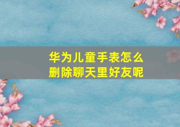 华为儿童手表怎么删除聊天里好友呢