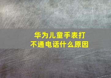 华为儿童手表打不通电话什么原因