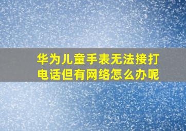 华为儿童手表无法接打电话但有网络怎么办呢