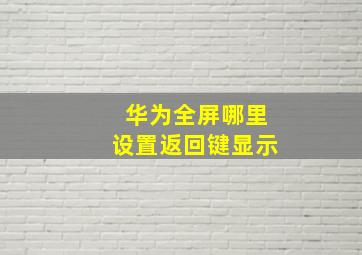 华为全屏哪里设置返回键显示