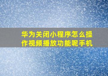 华为关闭小程序怎么操作视频播放功能呢手机