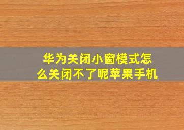 华为关闭小窗模式怎么关闭不了呢苹果手机