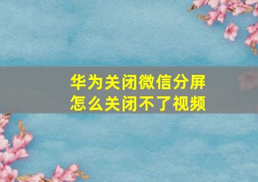 华为关闭微信分屏怎么关闭不了视频