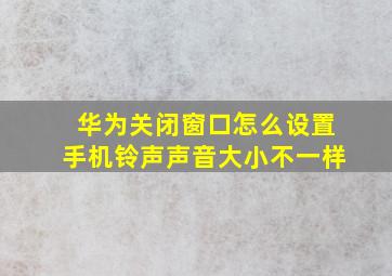 华为关闭窗口怎么设置手机铃声声音大小不一样