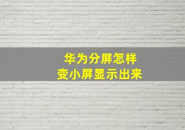 华为分屏怎样变小屏显示出来