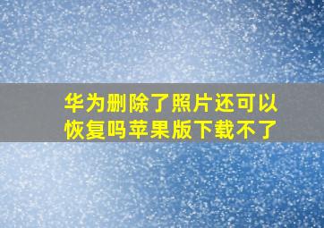 华为删除了照片还可以恢复吗苹果版下载不了