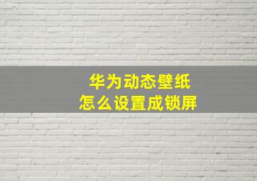 华为动态壁纸怎么设置成锁屏