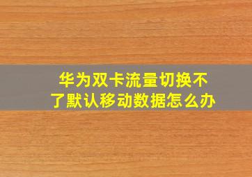 华为双卡流量切换不了默认移动数据怎么办