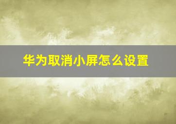 华为取消小屏怎么设置