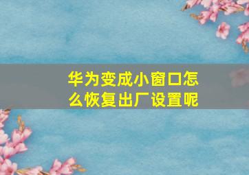 华为变成小窗口怎么恢复出厂设置呢