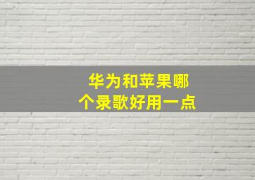 华为和苹果哪个录歌好用一点