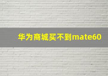 华为商城买不到mate60