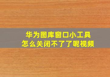 华为图库窗口小工具怎么关闭不了了呢视频