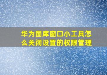 华为图库窗口小工具怎么关闭设置的权限管理