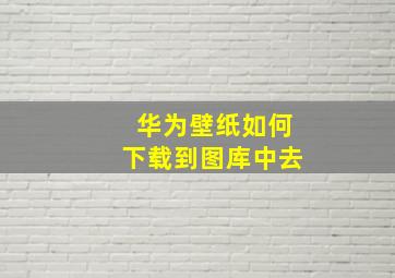 华为壁纸如何下载到图库中去