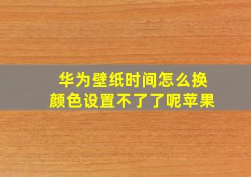 华为壁纸时间怎么换颜色设置不了了呢苹果