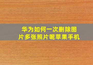 华为如何一次删除图片多张照片呢苹果手机