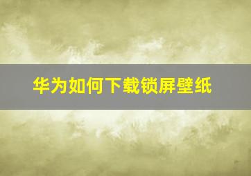 华为如何下载锁屏壁纸