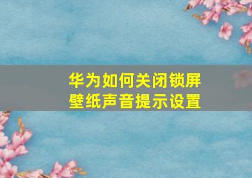 华为如何关闭锁屏壁纸声音提示设置