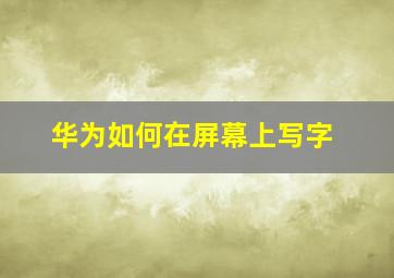 华为如何在屏幕上写字