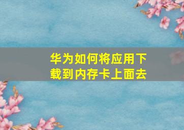 华为如何将应用下载到内存卡上面去