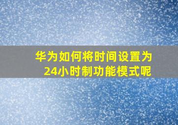 华为如何将时间设置为24小时制功能模式呢