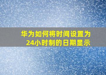 华为如何将时间设置为24小时制的日期显示