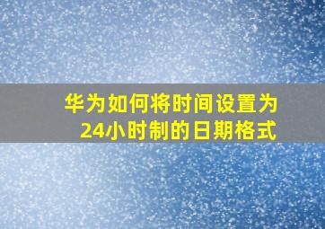 华为如何将时间设置为24小时制的日期格式