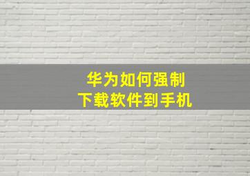 华为如何强制下载软件到手机