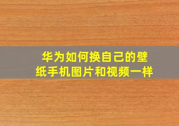 华为如何换自己的壁纸手机图片和视频一样