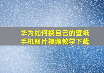 华为如何换自己的壁纸手机图片视频教学下载