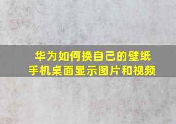 华为如何换自己的壁纸手机桌面显示图片和视频