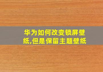 华为如何改变锁屏壁纸,但是保留主题壁纸